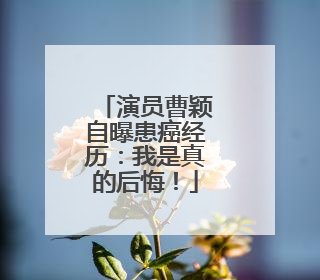 演员曹颖自曝患癌经历：我是真的后悔！
