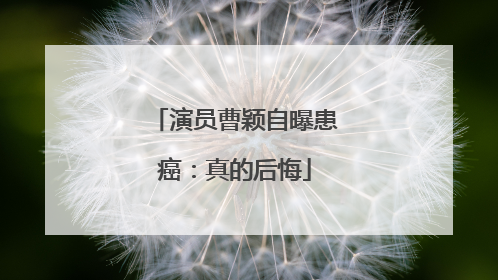 演员曹颖自曝患癌：真的后悔