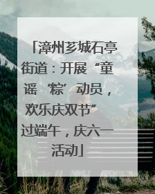 漳州芗城石亭街道：开展“童谣‘粽’动员，欢乐庆双节” 过端午，庆六一活动