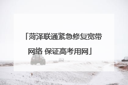菏泽联通紧急修复宽带网络 保证高考用网