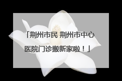 荆州市民 荆州市中心医院门诊搬新家啦！