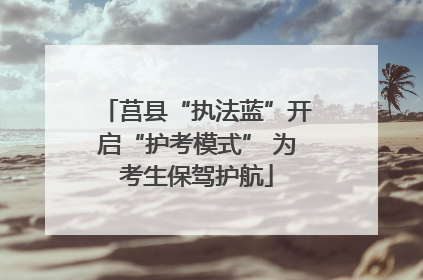 莒县“执法蓝”开启“护考模式” 为考生保驾护航