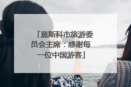 莫斯科市旅游委员会主席：感谢每一位中国游客