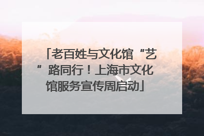 老百姓与文化馆“艺”路同行！上海市文化馆服务宣传周启动