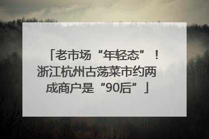 老市场“年轻态”！浙江杭州古荡菜市约两成商户是“90后”