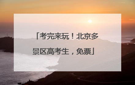 考完来玩！北京多景区高考生，免票