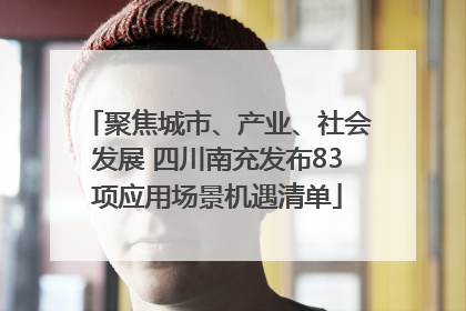 聚焦城市、产业、社会发展 四川南充发布83项应用场景机遇清单