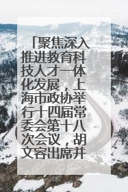 聚焦深入推进教育科技人才一体化发展，上海市政协举行十四届常委会第十八次会议，胡文容出席并讲话