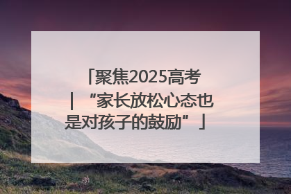 聚焦2025高考｜“家长放松心态也是对孩子的鼓励”
