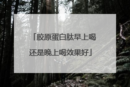 胶原蛋白肽早上喝还是晚上喝效果好