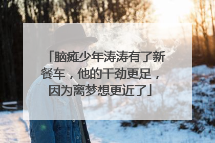 脑瘫少年涛涛有了新餐车，他的干劲更足，因为离梦想更近了