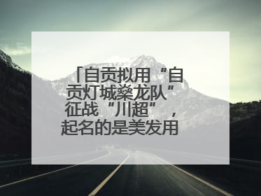 自贡拟用“自贡灯城燊龙队”征战“川超”，起名的是美发用品店销售员
