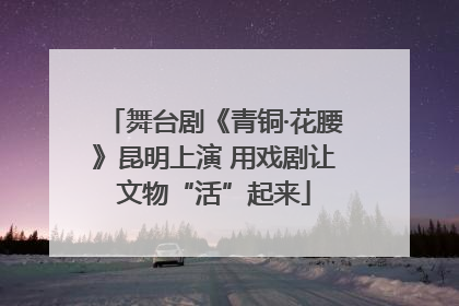舞台剧《青铜·花腰》昆明上演 用戏剧让文物“活”起来