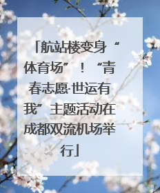航站楼变身“体育场”！“青春志愿·世运有我”主题活动在成都双流机场举行