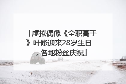 虚拟偶像《全职高手》叶修迎来28岁生日，各地粉丝庆祝