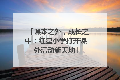 课本之外，成长之中：红星小学打开课外活动新天地