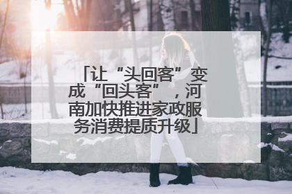 让“头回客”变成“回头客”，河南加快推进家政服务消费提质升级