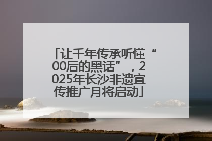让千年传承听懂“00后的黑话”，2025年长沙非遗宣传推广月将启动