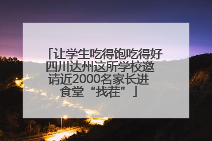让学生吃得饱吃得好 四川达州这所学校邀请近2000名家长进食堂“找茬”