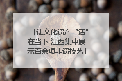 让文化遗产“活”在当下 江西集中展示百余项非遗技艺