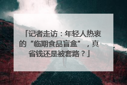 记者走访：年轻人热衷的“临期食品盲盒”，真省钱还是被套路？