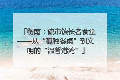 衡南：硫市镇长者食堂——从“孤独餐桌”到文明的“温馨港湾”