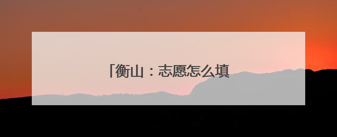 衡山：志愿怎么填？“大师”来分享