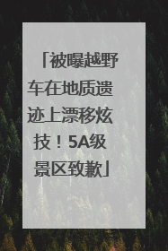 被曝越野车在地质遗迹上漂移炫技！5A级景区致歉