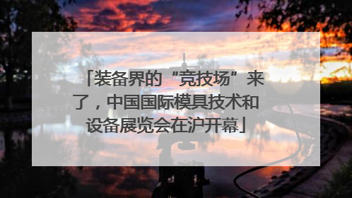 装备界的“竞技场”来了，中国国际模具技术和设备展览会在沪开幕