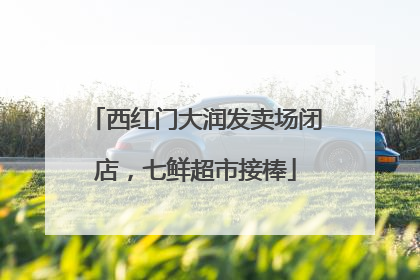 西红门大润发卖场闭店，七鲜超市接棒