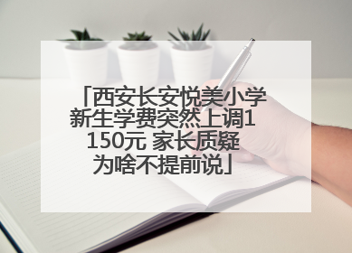 西安长安悦美小学新生学费突然上调1150元 家长质疑为啥不提前说
