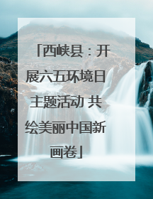 西峡县：开展六五环境日主题活动 共绘美丽中国新画卷