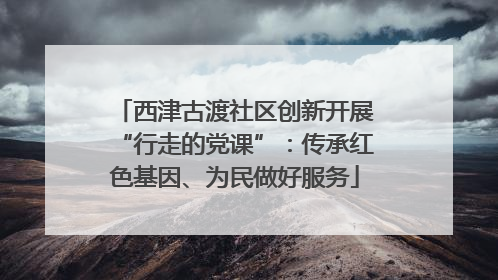 西津古渡社区创新开展“行走的党课”：传承红色基因、为民做好服务