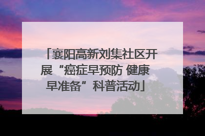 襄阳高新刘集社区开展“癌症早预防 健康早准备”科普活动