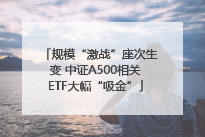 规模“激战”座次生变 中证A500相关ETF大幅“吸金”