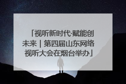 视听新时代·赋能创未来｜第四届山东网络视听大会在烟台举办
