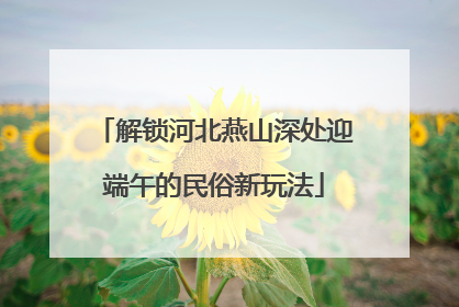 解锁河北燕山深处迎端午的民俗新玩法