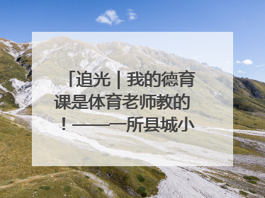 追光｜我的德育课是体育老师教的！——一所县城小学的思政课改革