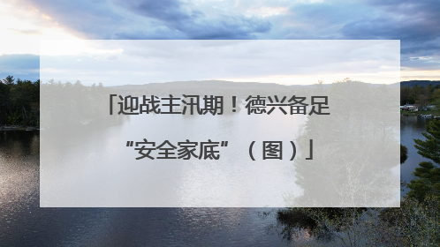 迎战主汛期！德兴备足“安全家底”（图）