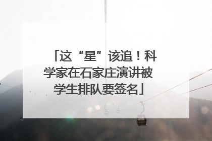 这“星”该追！科学家在石家庄演讲被学生排队要签名