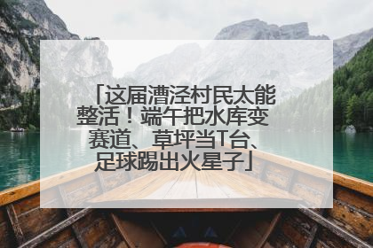 这届漕泾村民太能整活！端午把水库变赛道、草坪当T台、足球踢出火星子