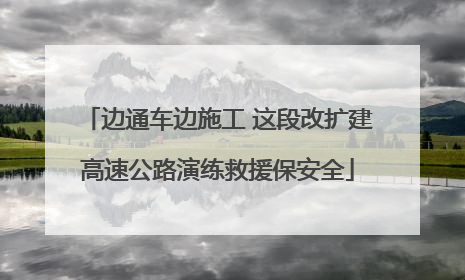 边通车边施工 这段改扩建高速公路演练救援保安全