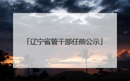 辽宁省管干部任前公示