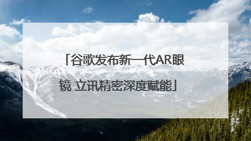 谷歌发布新一代AR眼镜 立讯精密深度赋能