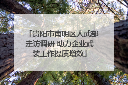 贵阳市南明区人武部走访调研 助力企业武装工作提质增效