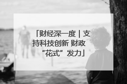 财经深一度｜支持科技创新 财政“花式”发力