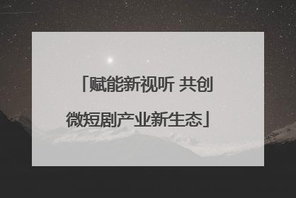 赋能新视听 共创微短剧产业新生态