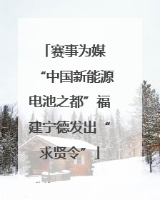 赛事为媒 “中国新能源电池之都”福建宁德发出“求贤令”
