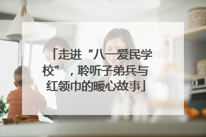 走进“八一爱民学校”，聆听子弟兵与红领巾的暖心故事