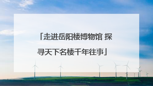 走进岳阳楼博物馆 探寻天下名楼千年往事